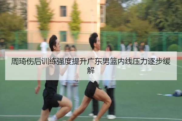 周琦伤后训练强度提升广东男篮内线压力逐步缓解 - NIUBASPORTS